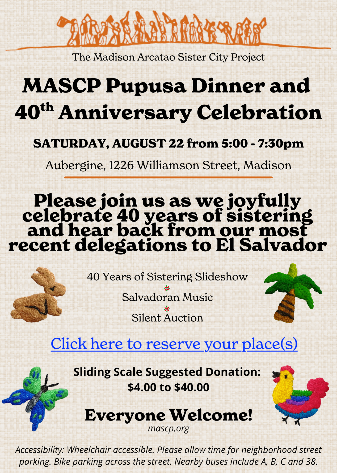 Invitation: MASCP Pupusa Dinner and 40th Anniversary Celebration. Saturday, August 22, 5:00 to 7:30pm. Aubergine, 1226 Williamson Street, Madison. Featuring a 40 Years of Sistering slideshow, Salvadoran music, and silent auction. Sliding scale suggested donation $4 to $40. Everyone welcome. Wheelchair accessible.